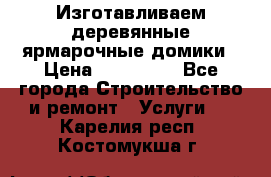 Изготавливаем деревянные ярмарочные домики › Цена ­ 125 000 - Все города Строительство и ремонт » Услуги   . Карелия респ.,Костомукша г.